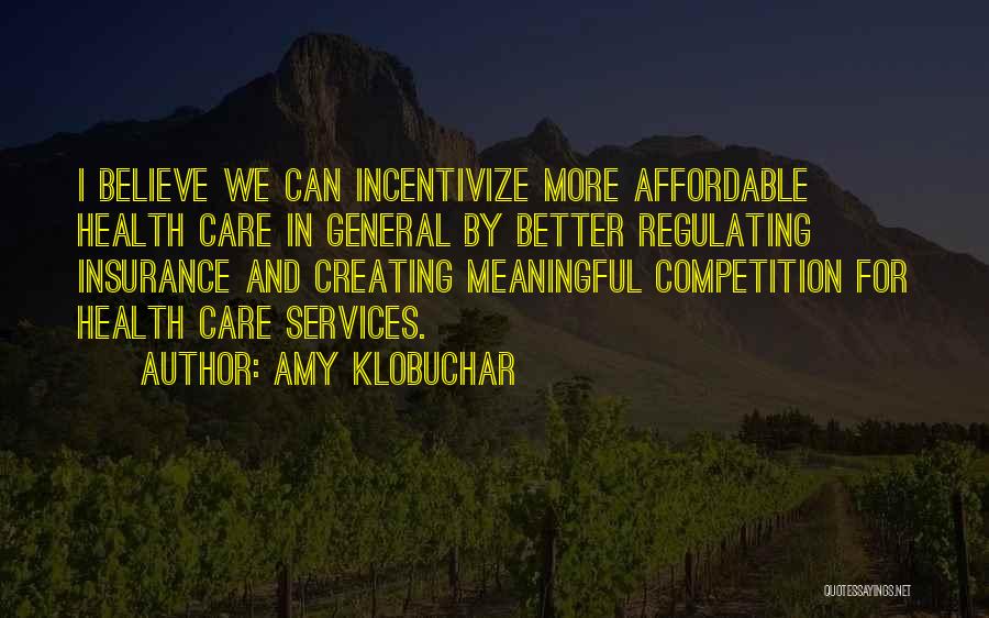 Amy Klobuchar Quotes: I Believe We Can Incentivize More Affordable Health Care In General By Better Regulating Insurance And Creating Meaningful Competition For