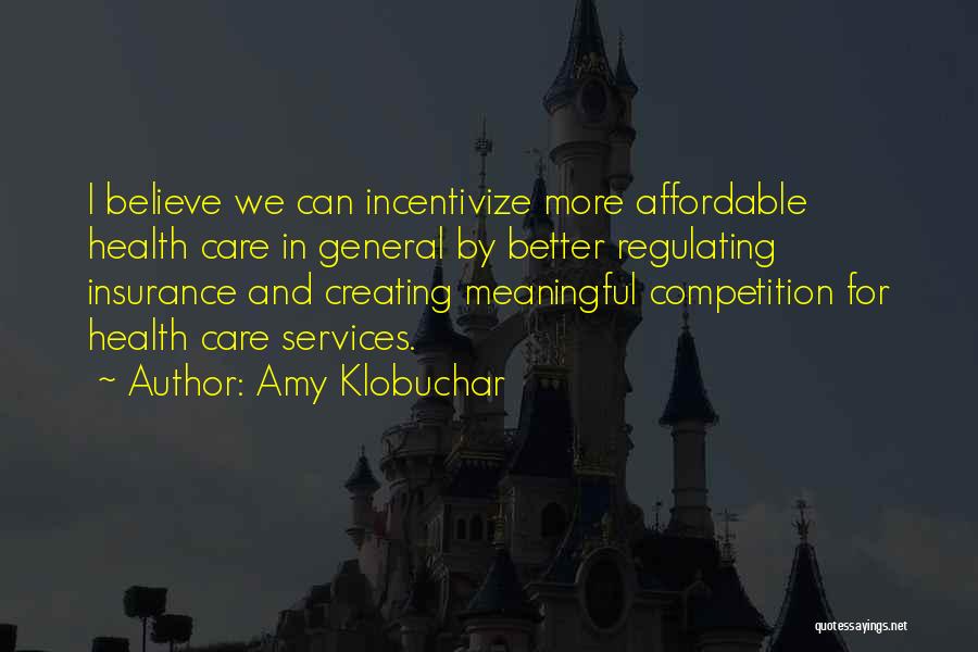 Amy Klobuchar Quotes: I Believe We Can Incentivize More Affordable Health Care In General By Better Regulating Insurance And Creating Meaningful Competition For
