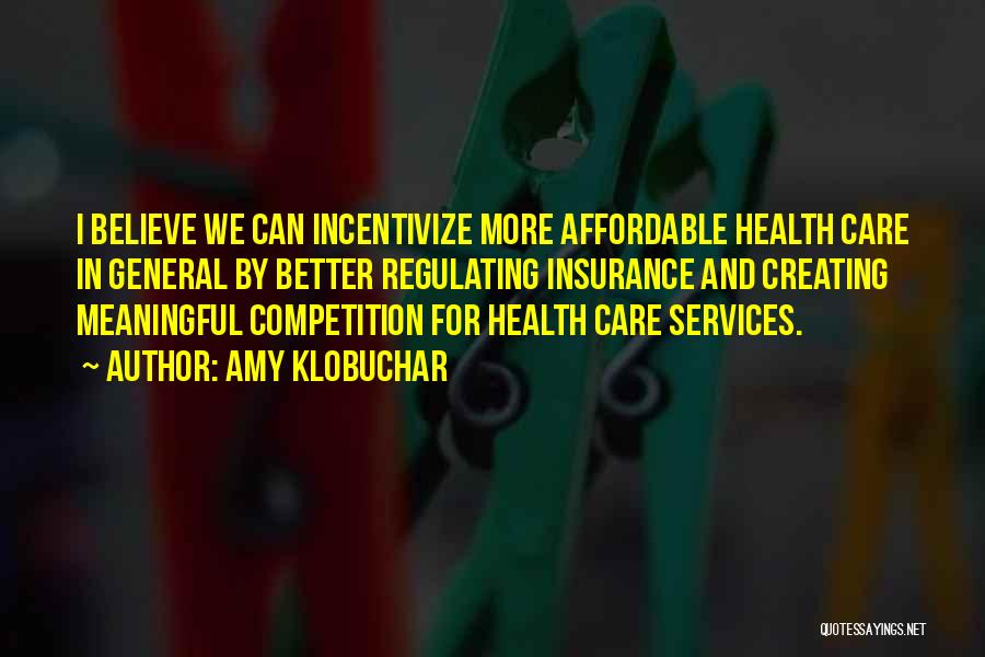 Amy Klobuchar Quotes: I Believe We Can Incentivize More Affordable Health Care In General By Better Regulating Insurance And Creating Meaningful Competition For