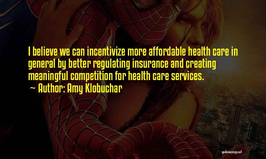 Amy Klobuchar Quotes: I Believe We Can Incentivize More Affordable Health Care In General By Better Regulating Insurance And Creating Meaningful Competition For