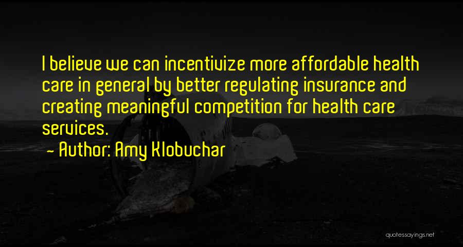 Amy Klobuchar Quotes: I Believe We Can Incentivize More Affordable Health Care In General By Better Regulating Insurance And Creating Meaningful Competition For