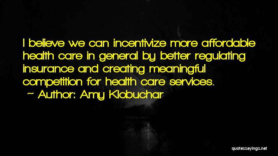 Amy Klobuchar Quotes: I Believe We Can Incentivize More Affordable Health Care In General By Better Regulating Insurance And Creating Meaningful Competition For