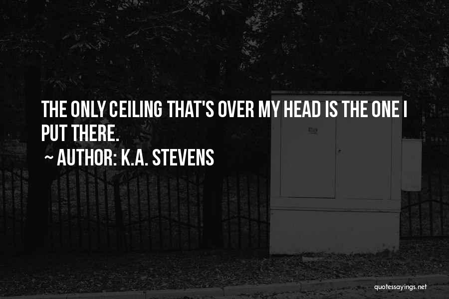 K.A. Stevens Quotes: The Only Ceiling That's Over My Head Is The One I Put There.