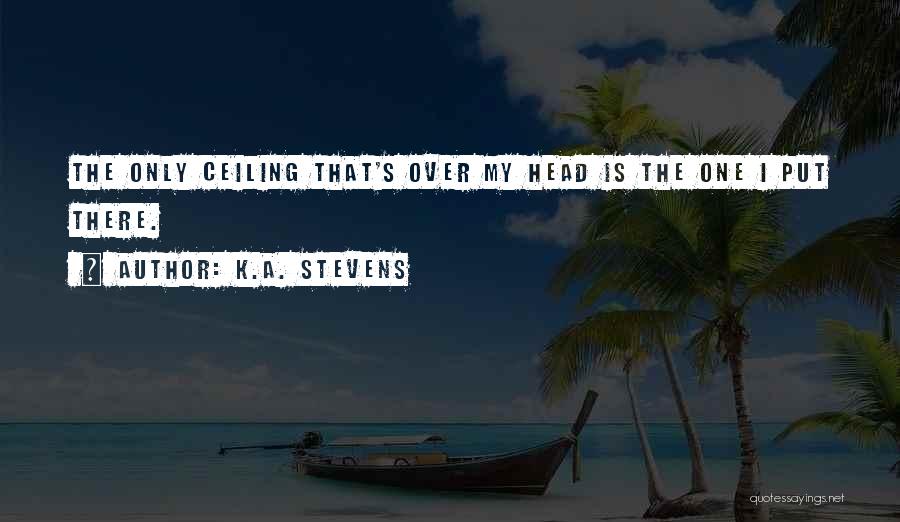 K.A. Stevens Quotes: The Only Ceiling That's Over My Head Is The One I Put There.