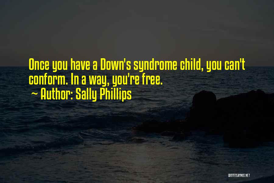 Sally Phillips Quotes: Once You Have A Down's Syndrome Child, You Can't Conform. In A Way, You're Free.