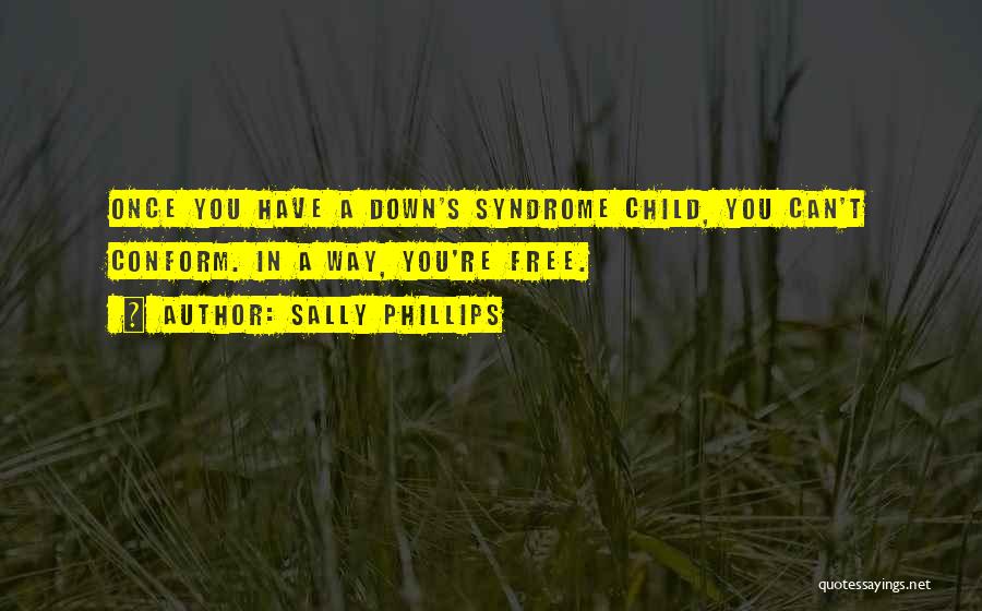 Sally Phillips Quotes: Once You Have A Down's Syndrome Child, You Can't Conform. In A Way, You're Free.
