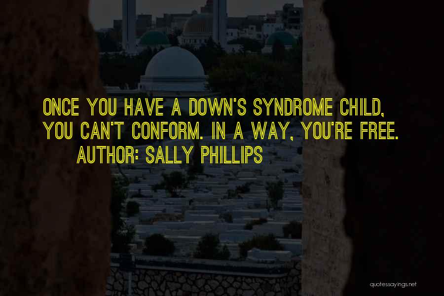 Sally Phillips Quotes: Once You Have A Down's Syndrome Child, You Can't Conform. In A Way, You're Free.
