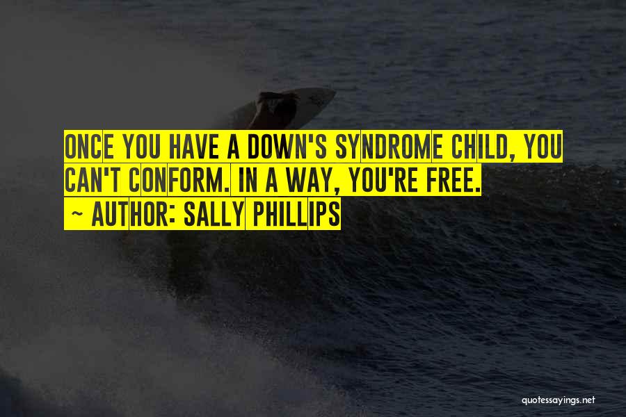 Sally Phillips Quotes: Once You Have A Down's Syndrome Child, You Can't Conform. In A Way, You're Free.