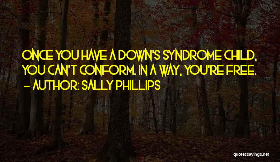 Sally Phillips Quotes: Once You Have A Down's Syndrome Child, You Can't Conform. In A Way, You're Free.