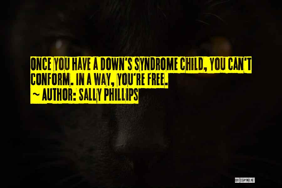 Sally Phillips Quotes: Once You Have A Down's Syndrome Child, You Can't Conform. In A Way, You're Free.