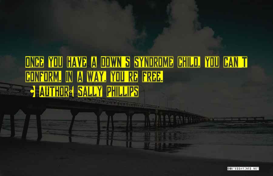 Sally Phillips Quotes: Once You Have A Down's Syndrome Child, You Can't Conform. In A Way, You're Free.