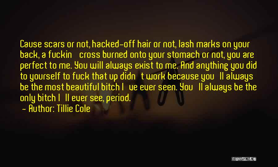 Tillie Cole Quotes: Cause Scars Or Not, Hacked-off Hair Or Not, Lash Marks On Your Back, A Fuckin' Cross Burned Onto Your Stomach