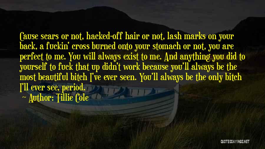 Tillie Cole Quotes: Cause Scars Or Not, Hacked-off Hair Or Not, Lash Marks On Your Back, A Fuckin' Cross Burned Onto Your Stomach