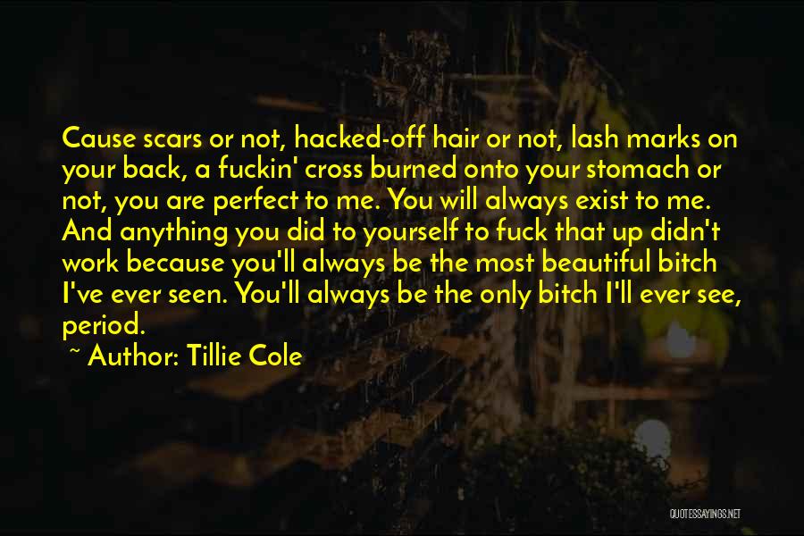 Tillie Cole Quotes: Cause Scars Or Not, Hacked-off Hair Or Not, Lash Marks On Your Back, A Fuckin' Cross Burned Onto Your Stomach