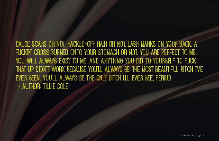 Tillie Cole Quotes: Cause Scars Or Not, Hacked-off Hair Or Not, Lash Marks On Your Back, A Fuckin' Cross Burned Onto Your Stomach