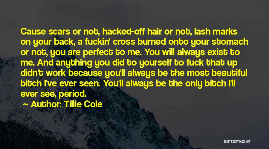 Tillie Cole Quotes: Cause Scars Or Not, Hacked-off Hair Or Not, Lash Marks On Your Back, A Fuckin' Cross Burned Onto Your Stomach