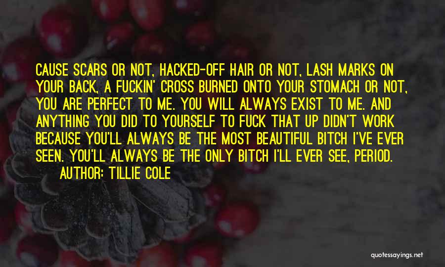 Tillie Cole Quotes: Cause Scars Or Not, Hacked-off Hair Or Not, Lash Marks On Your Back, A Fuckin' Cross Burned Onto Your Stomach