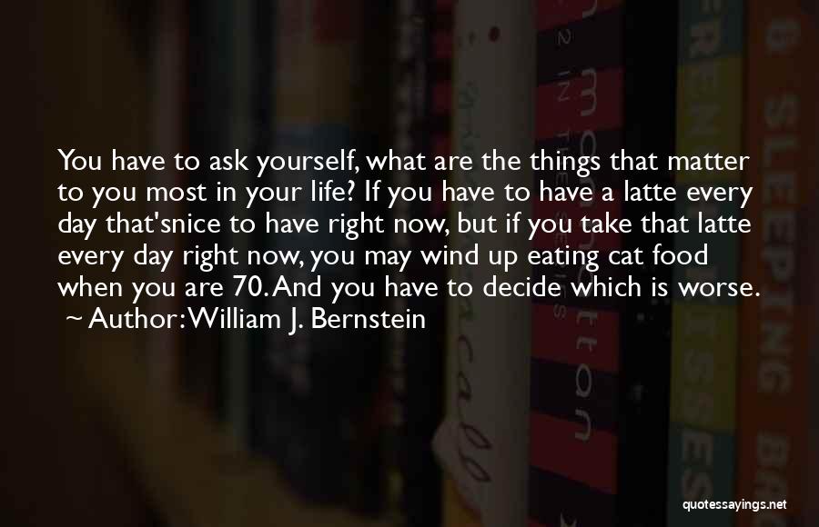 William J. Bernstein Quotes: You Have To Ask Yourself, What Are The Things That Matter To You Most In Your Life? If You Have