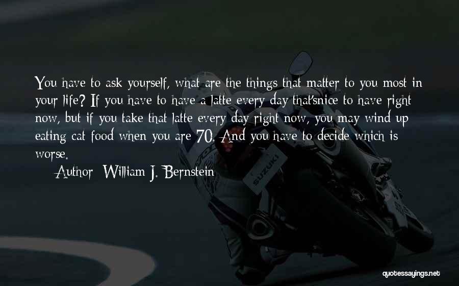 William J. Bernstein Quotes: You Have To Ask Yourself, What Are The Things That Matter To You Most In Your Life? If You Have