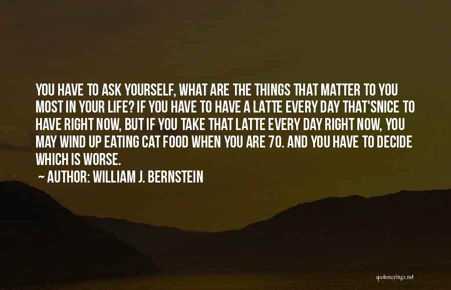 William J. Bernstein Quotes: You Have To Ask Yourself, What Are The Things That Matter To You Most In Your Life? If You Have