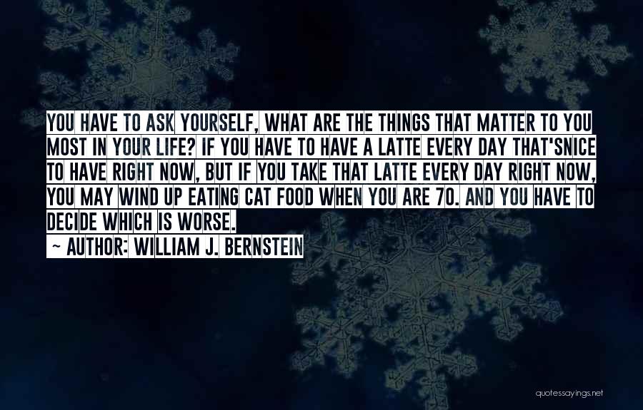 William J. Bernstein Quotes: You Have To Ask Yourself, What Are The Things That Matter To You Most In Your Life? If You Have