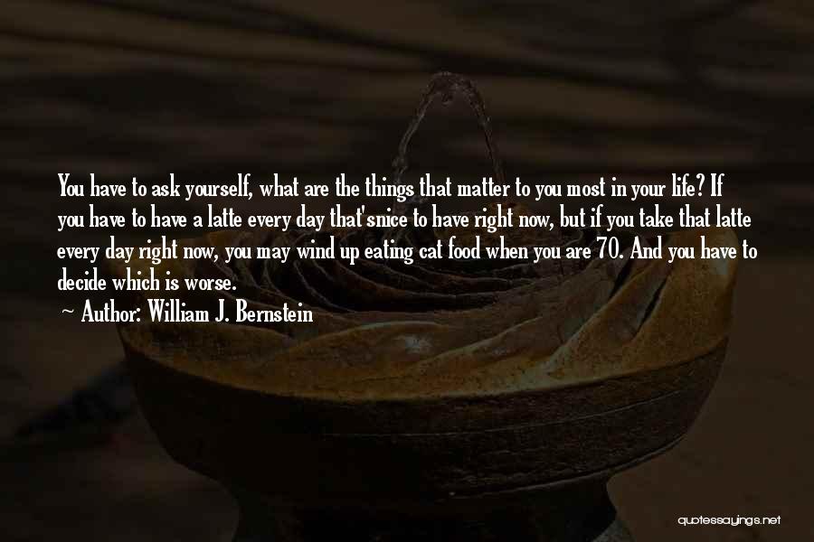 William J. Bernstein Quotes: You Have To Ask Yourself, What Are The Things That Matter To You Most In Your Life? If You Have