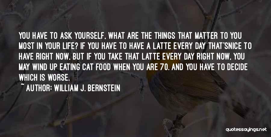 William J. Bernstein Quotes: You Have To Ask Yourself, What Are The Things That Matter To You Most In Your Life? If You Have