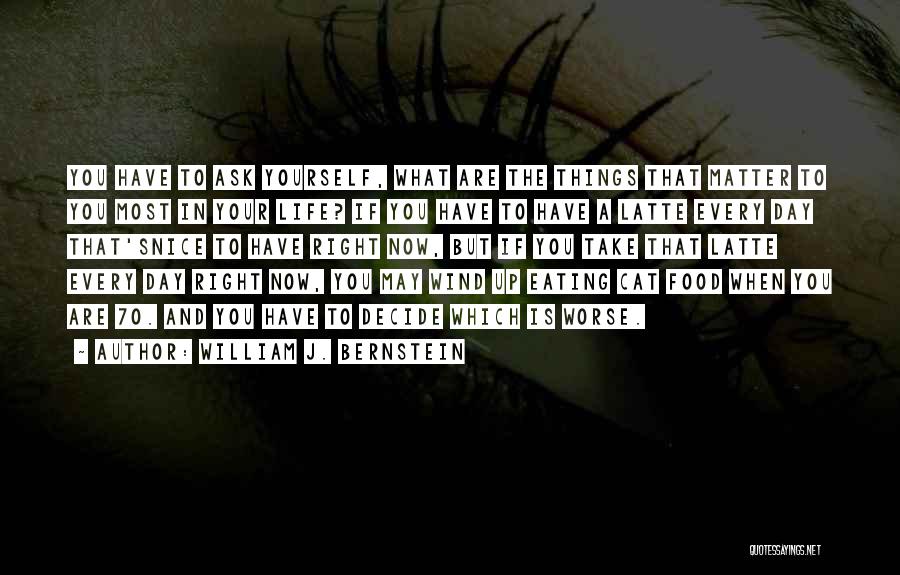 William J. Bernstein Quotes: You Have To Ask Yourself, What Are The Things That Matter To You Most In Your Life? If You Have