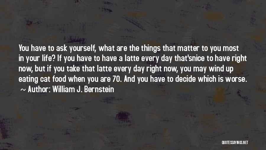 William J. Bernstein Quotes: You Have To Ask Yourself, What Are The Things That Matter To You Most In Your Life? If You Have