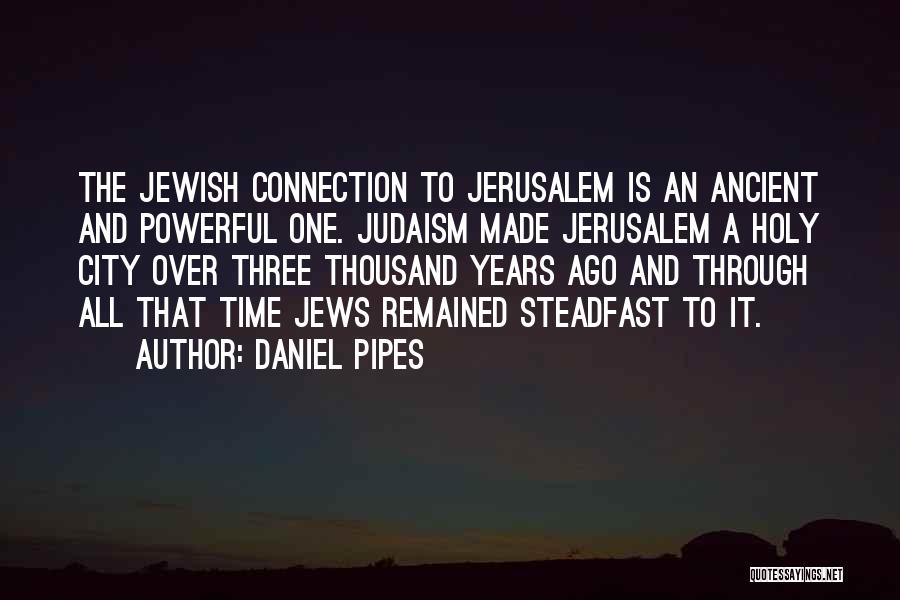 Daniel Pipes Quotes: The Jewish Connection To Jerusalem Is An Ancient And Powerful One. Judaism Made Jerusalem A Holy City Over Three Thousand