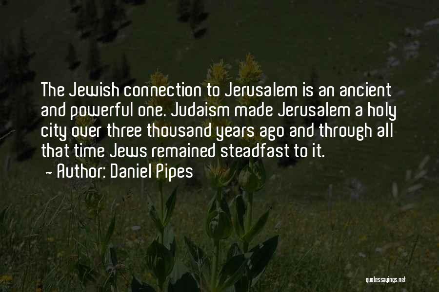 Daniel Pipes Quotes: The Jewish Connection To Jerusalem Is An Ancient And Powerful One. Judaism Made Jerusalem A Holy City Over Three Thousand