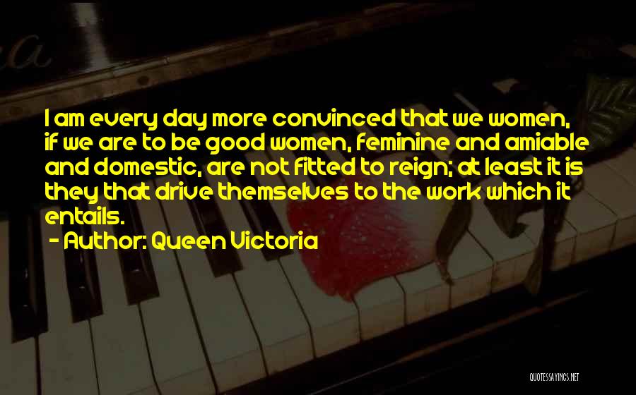 Queen Victoria Quotes: I Am Every Day More Convinced That We Women, If We Are To Be Good Women, Feminine And Amiable And