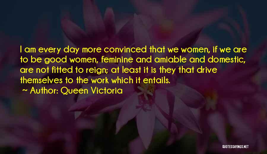 Queen Victoria Quotes: I Am Every Day More Convinced That We Women, If We Are To Be Good Women, Feminine And Amiable And