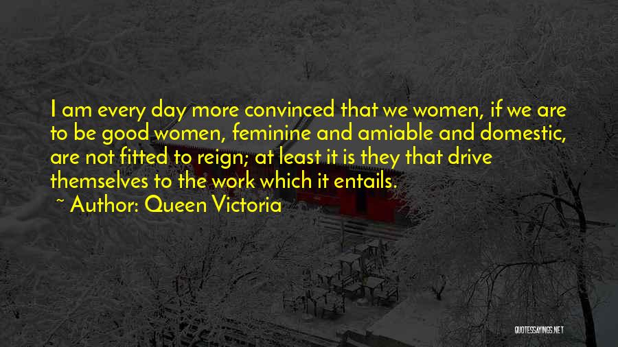 Queen Victoria Quotes: I Am Every Day More Convinced That We Women, If We Are To Be Good Women, Feminine And Amiable And