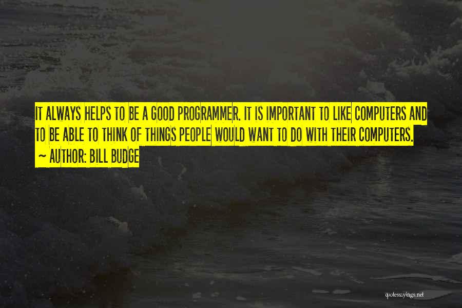 Bill Budge Quotes: It Always Helps To Be A Good Programmer. It Is Important To Like Computers And To Be Able To Think