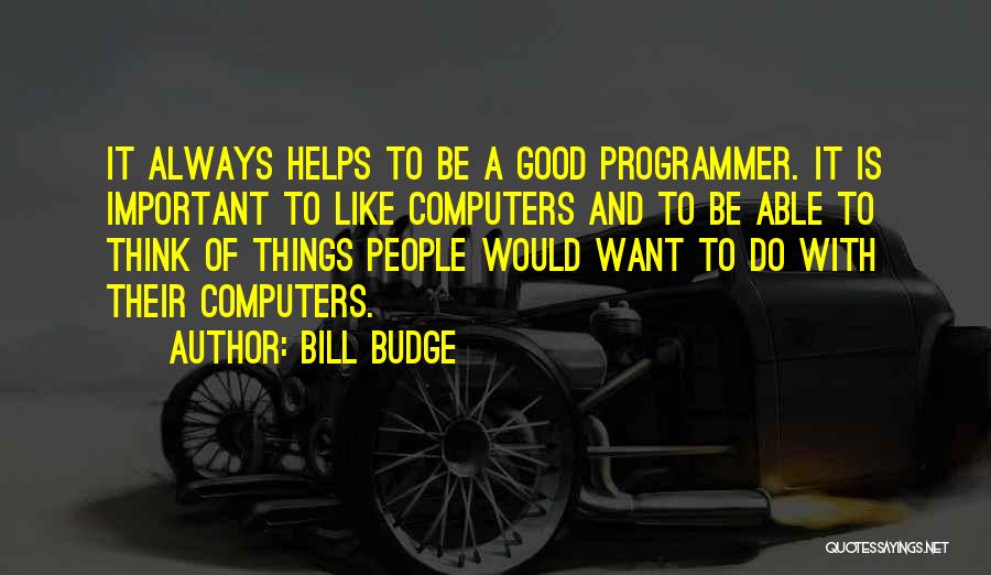 Bill Budge Quotes: It Always Helps To Be A Good Programmer. It Is Important To Like Computers And To Be Able To Think