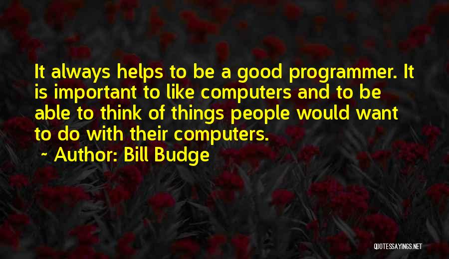 Bill Budge Quotes: It Always Helps To Be A Good Programmer. It Is Important To Like Computers And To Be Able To Think