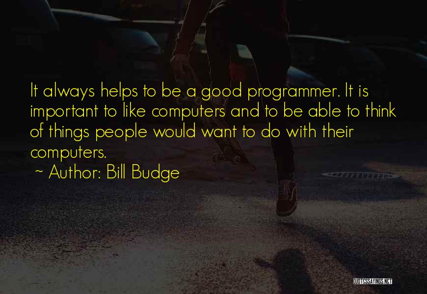 Bill Budge Quotes: It Always Helps To Be A Good Programmer. It Is Important To Like Computers And To Be Able To Think