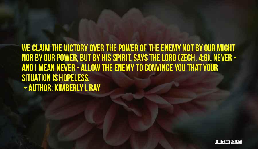 Kimberly L Ray Quotes: We Claim The Victory Over The Power Of The Enemy Not By Our Might Nor By Our Power, But By