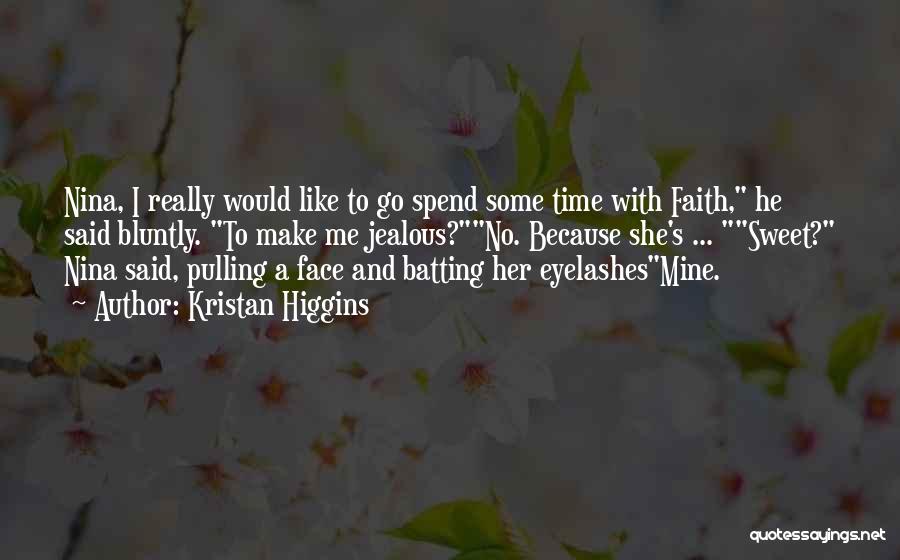 Kristan Higgins Quotes: Nina, I Really Would Like To Go Spend Some Time With Faith, He Said Bluntly. To Make Me Jealous?no. Because