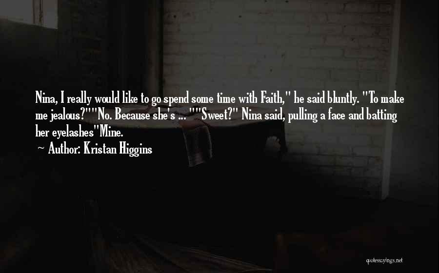 Kristan Higgins Quotes: Nina, I Really Would Like To Go Spend Some Time With Faith, He Said Bluntly. To Make Me Jealous?no. Because