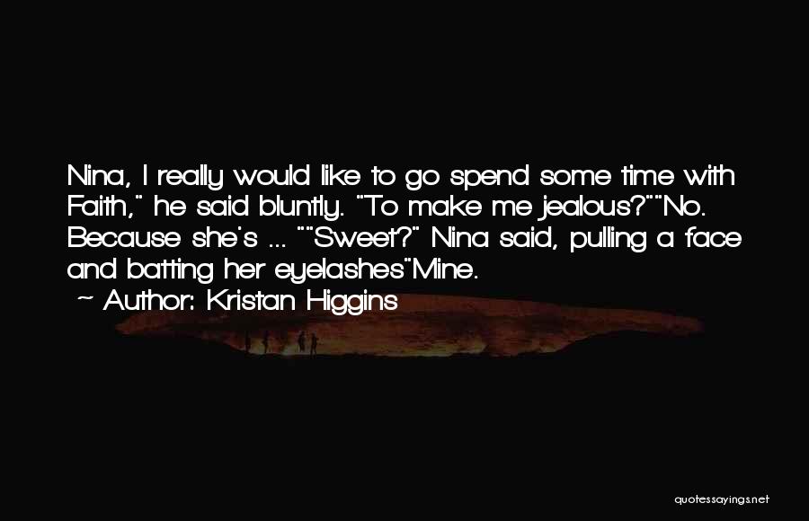 Kristan Higgins Quotes: Nina, I Really Would Like To Go Spend Some Time With Faith, He Said Bluntly. To Make Me Jealous?no. Because