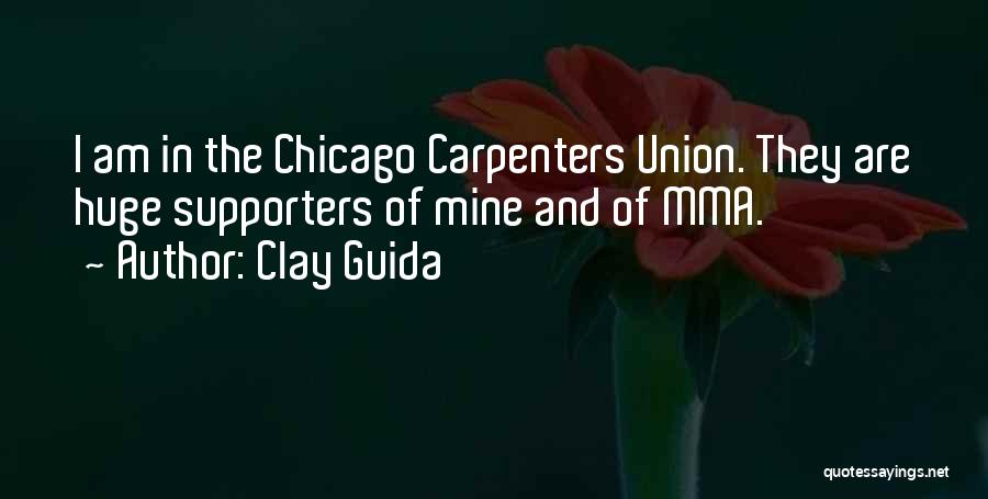 Clay Guida Quotes: I Am In The Chicago Carpenters Union. They Are Huge Supporters Of Mine And Of Mma.
