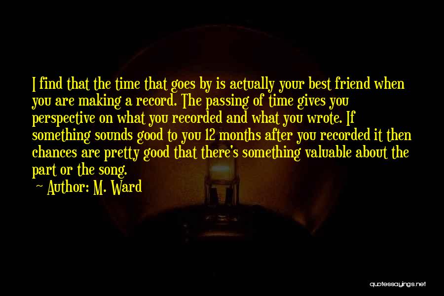 M. Ward Quotes: I Find That The Time That Goes By Is Actually Your Best Friend When You Are Making A Record. The