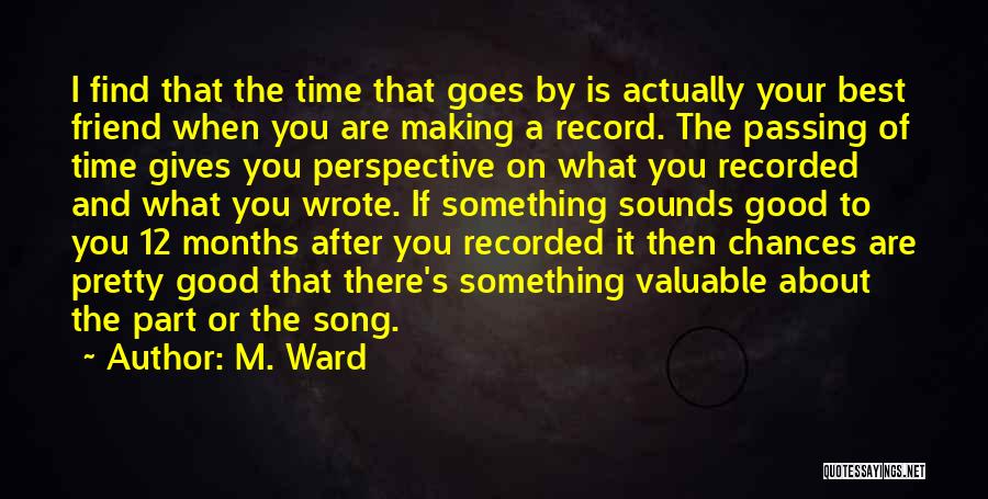 M. Ward Quotes: I Find That The Time That Goes By Is Actually Your Best Friend When You Are Making A Record. The