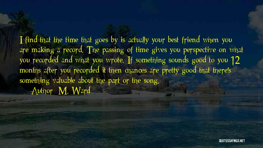 M. Ward Quotes: I Find That The Time That Goes By Is Actually Your Best Friend When You Are Making A Record. The