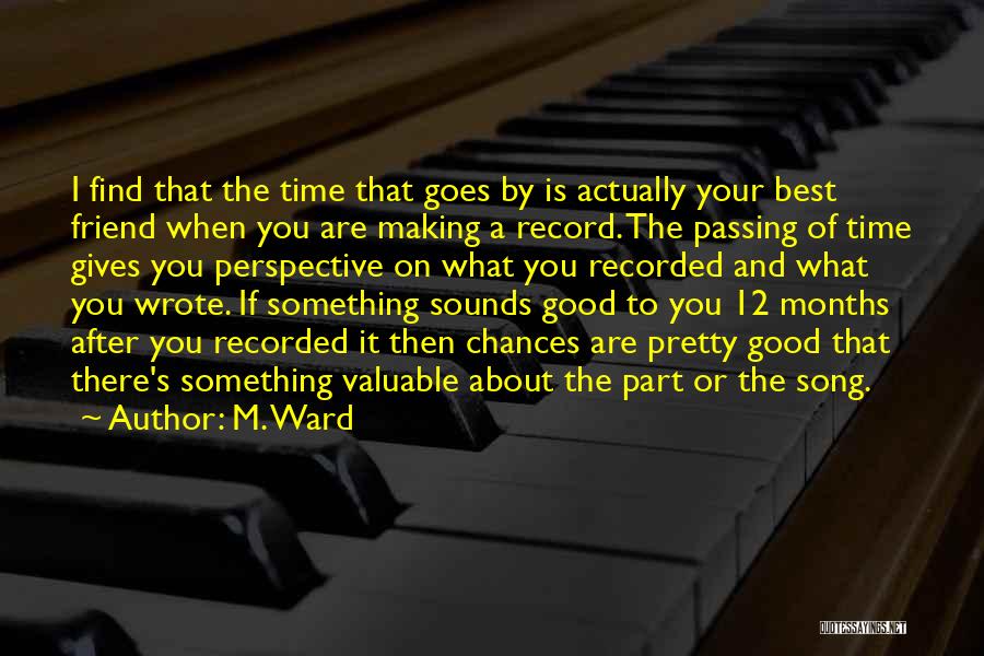 M. Ward Quotes: I Find That The Time That Goes By Is Actually Your Best Friend When You Are Making A Record. The