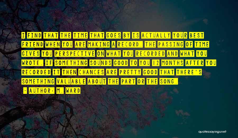 M. Ward Quotes: I Find That The Time That Goes By Is Actually Your Best Friend When You Are Making A Record. The