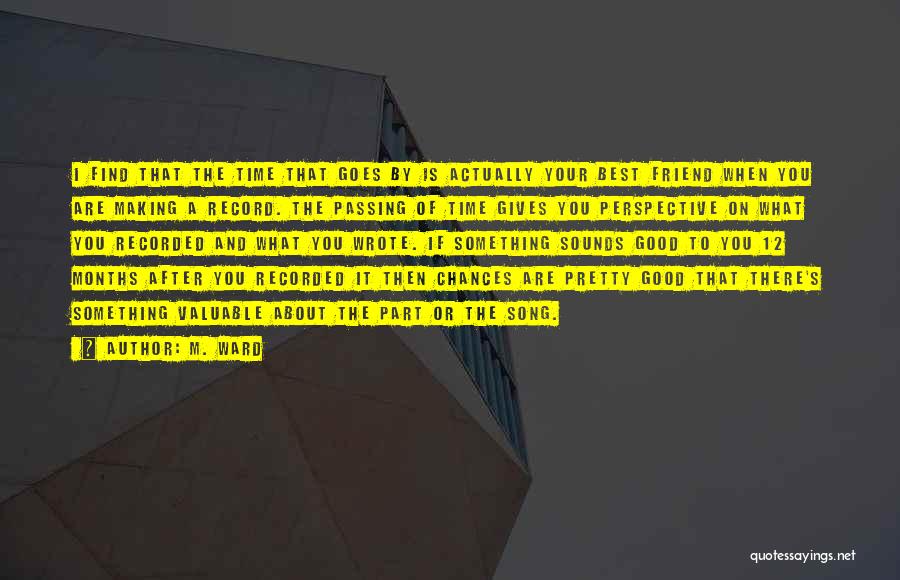 M. Ward Quotes: I Find That The Time That Goes By Is Actually Your Best Friend When You Are Making A Record. The