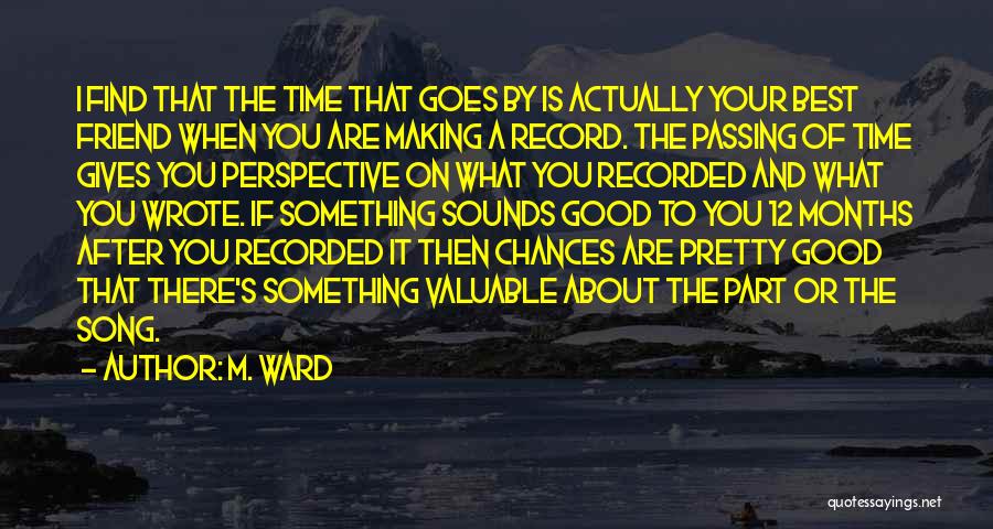 M. Ward Quotes: I Find That The Time That Goes By Is Actually Your Best Friend When You Are Making A Record. The